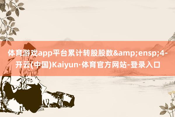 体育游戏app平台累计转股股数 4-开云(中国)Kaiyun·体育官方网站-登录入口