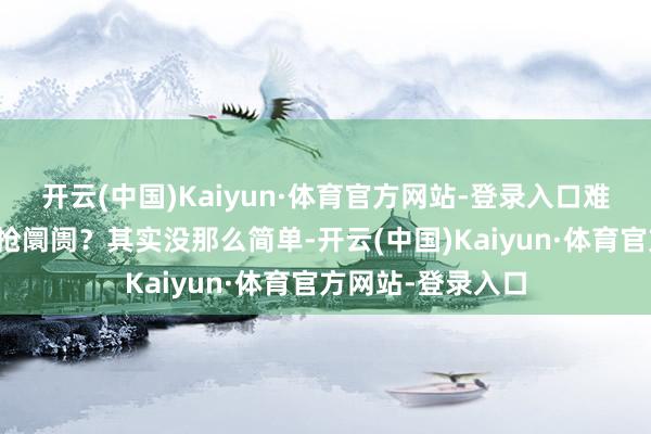 开云(中国)Kaiyun·体育官方网站-登录入口难不成是想跟中国抢阛阓？其实没那么简单-开云(中国)Kaiyun·体育官方网站-登录入口