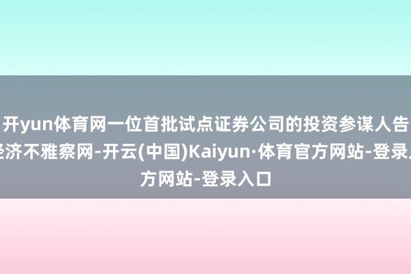 开yun体育网一位首批试点证券公司的投资参谋人告诉经济不雅察网-开云(中国)Kaiyun·体育官方网站-登录入口