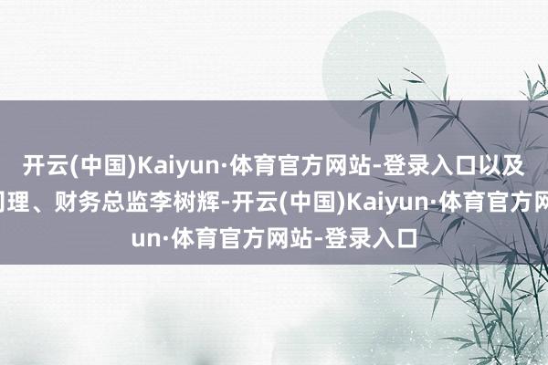 开云(中国)Kaiyun·体育官方网站-登录入口以及该公司副总司理、财务总监李树辉-开云(中国)Kaiyun·体育官方网站-登录入口