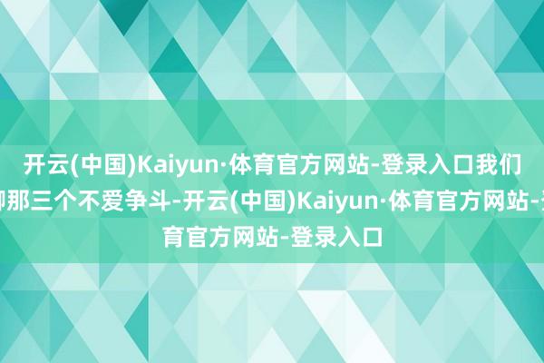 开云(中国)Kaiyun·体育官方网站-登录入口我们就来聊聊那三个不爱争斗-开云(中国)Kaiyun·体育官方网站-登录入口