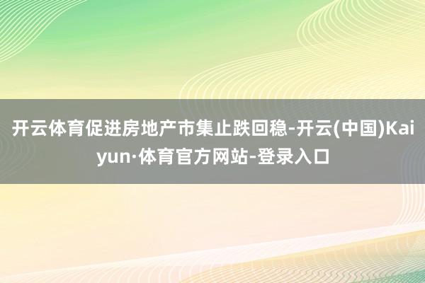 开云体育促进房地产市集止跌回稳-开云(中国)Kaiyun·体育官方网站-登录入口