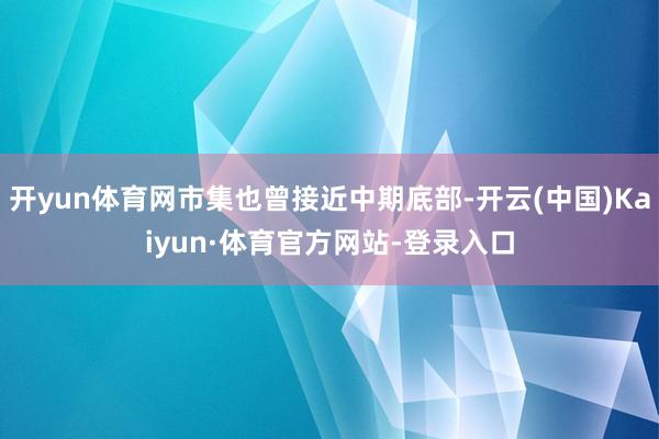 开yun体育网市集也曾接近中期底部-开云(中国)Kaiyun·体育官方网站-登录入口