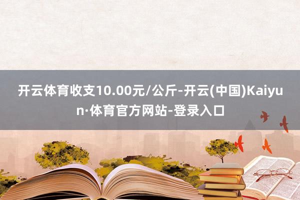 开云体育收支10.00元/公斤-开云(中国)Kaiyun·体育官方网站-登录入口