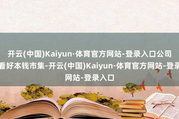 开云(中国)Kaiyun·体育官方网站-登录入口公司刚毅看好本钱市集-开云(中国)Kaiyun·体育官方网站-登录入口
