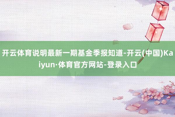 开云体育说明最新一期基金季报知道-开云(中国)Kaiyun·体育官方网站-登录入口