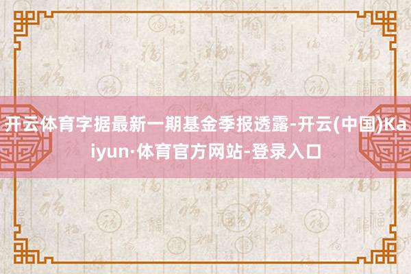 开云体育字据最新一期基金季报透露-开云(中国)Kaiyun·体育官方网站-登录入口