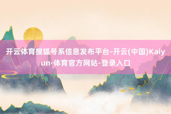 开云体育搜狐号系信息发布平台-开云(中国)Kaiyun·体育官方网站-登录入口