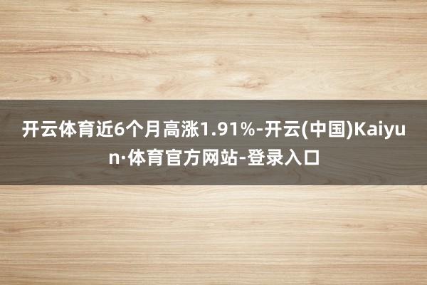 开云体育近6个月高涨1.91%-开云(中国)Kaiyun·体育官方网站-登录入口