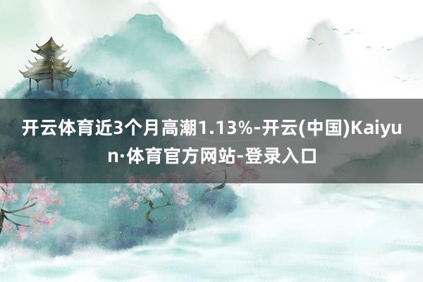 开云体育近3个月高潮1.13%-开云(中国)Kaiyun·体育官方网站-登录入口