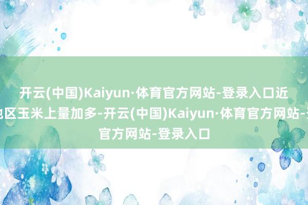 开云(中国)Kaiyun·体育官方网站-登录入口　　近期华北地区玉米上量加多-开云(中国)Kaiyun·体育官方网站-登录入口