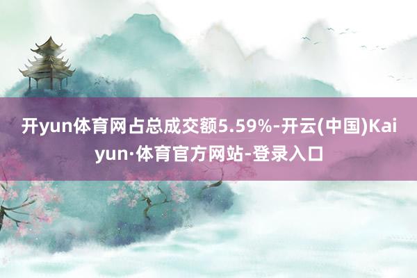 开yun体育网占总成交额5.59%-开云(中国)Kaiyun·体育官方网站-登录入口