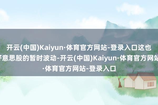 开云(中国)Kaiyun·体育官方网站-登录入口这也可能激励好意思股的暂时波动-开云(中国)Kaiyun·体育官方网站-登录入口
