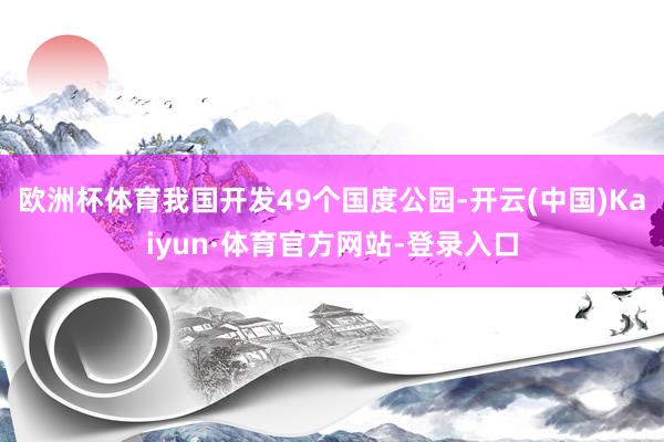 欧洲杯体育我国开发49个国度公园-开云(中国)Kaiyun·体育官方网站-登录入口