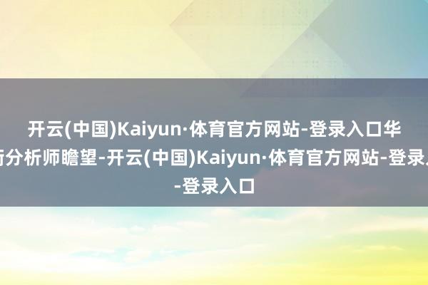 开云(中国)Kaiyun·体育官方网站-登录入口　　华尔街分析师瞻望-开云(中国)Kaiyun·体育官方网站-登录入口