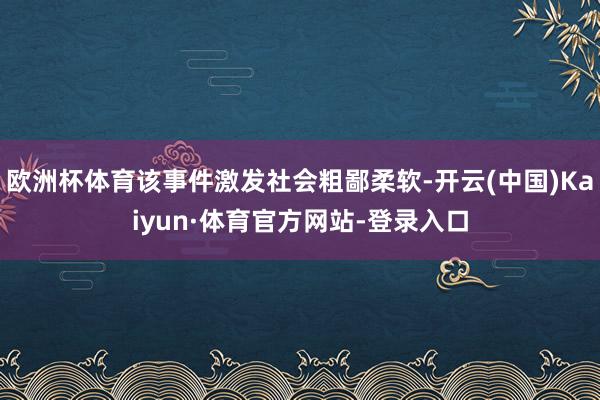 欧洲杯体育该事件激发社会粗鄙柔软-开云(中国)Kaiyun·体育官方网站-登录入口