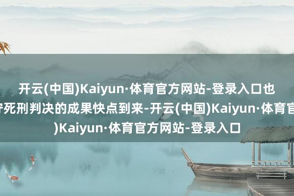 开云(中国)Kaiyun·体育官方网站-登录入口也极端期待二审防守死刑判决的成果快点到来-开云(中国)Kaiyun·体育官方网站-登录入口