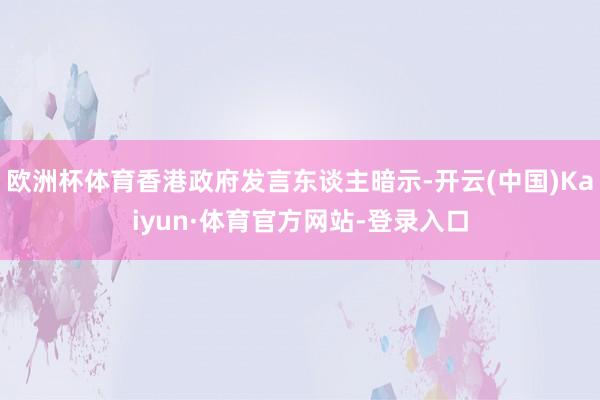 欧洲杯体育香港政府发言东谈主暗示-开云(中国)Kaiyun·体育官方网站-登录入口