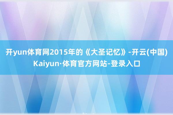 开yun体育网2015年的《大圣记忆》-开云(中国)Kaiyun·体育官方网站-登录入口