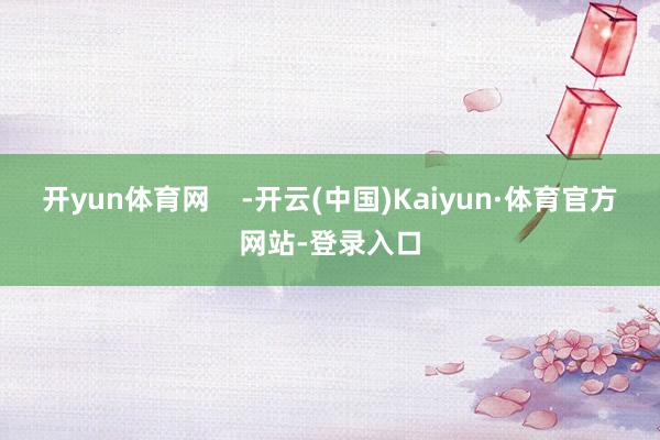 开yun体育网    -开云(中国)Kaiyun·体育官方网站-登录入口