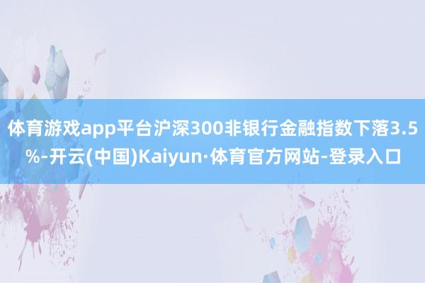 体育游戏app平台沪深300非银行金融指数下落3.5%-开云(中国)Kaiyun·体育官方网站-登录入口