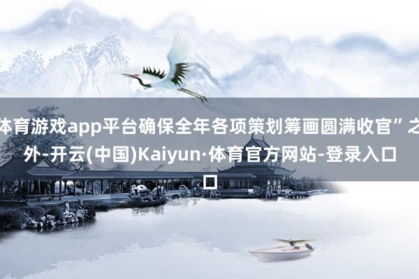 体育游戏app平台确保全年各项策划筹画圆满收官”之外-开云(中国)Kaiyun·体育官方网站-登录入口