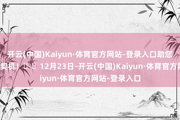 开云(中国)Kaiyun·体育官方网站-登录入口助您挖掘后劲主题契机！		12月23日-开云(中国)Kaiyun·体育官方网站-登录入口