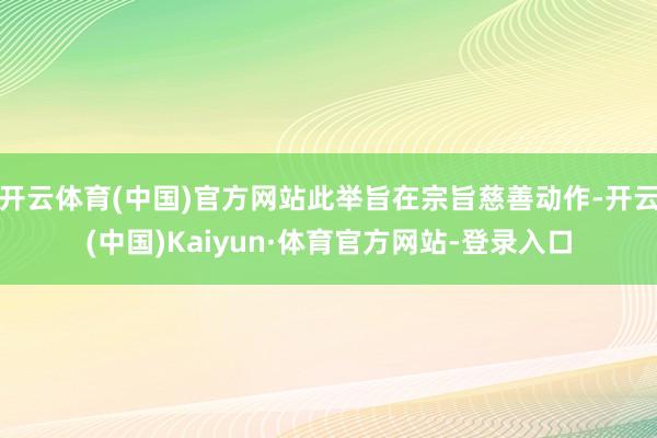 开云体育(中国)官方网站此举旨在宗旨慈善动作-开云(中国)Kaiyun·体育官方网站-登录入口