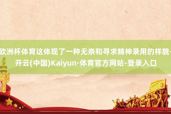 欧洲杯体育这体现了一种无奈和寻求精神录用的样貌-开云(中国)Kaiyun·体育官方网站-登录入口