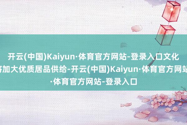 开云(中国)Kaiyun·体育官方网站-登录入口文化和旅游部将加大优质居品供给-开云(中国)Kaiyun·体育官方网站-登录入口