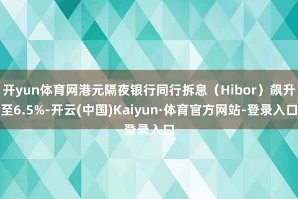 开yun体育网港元隔夜银行同行拆息（Hibor）飙升至6.5%-开云(中国)Kaiyun·体育官方网站-登录入口