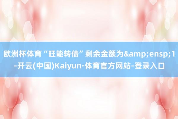 欧洲杯体育“旺能转债”剩余金额为 1-开云(中国)Kaiyun·体育官方网站-登录入口