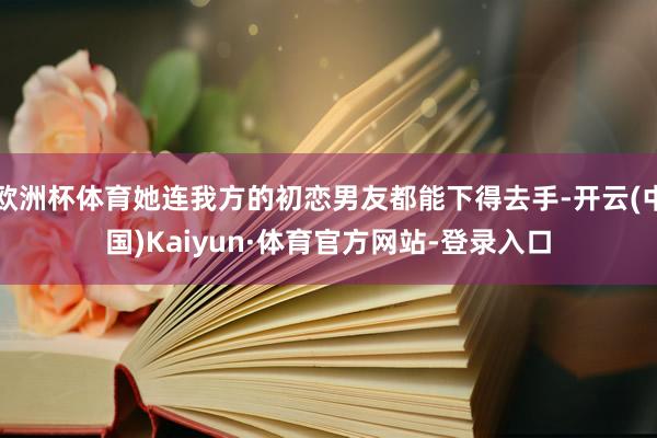 欧洲杯体育她连我方的初恋男友都能下得去手-开云(中国)Kaiyun·体育官方网站-登录入口