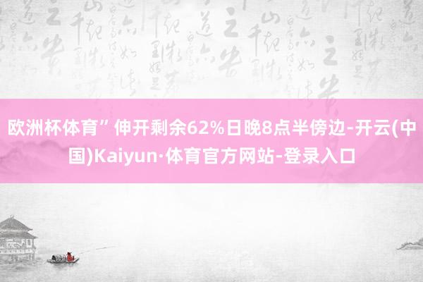 欧洲杯体育”伸开剩余62%日晚8点半傍边-开云(中国)Kaiyun·体育官方网站-登录入口