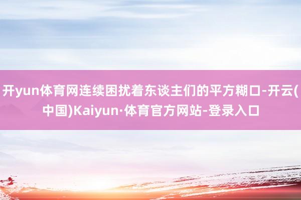 开yun体育网连续困扰着东谈主们的平方糊口-开云(中国)Kaiyun·体育官方网站-登录入口