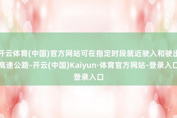 开云体育(中国)官方网站可在指定时段就近驶入和驶出高速公路-开云(中国)Kaiyun·体育官方网站-登录入口