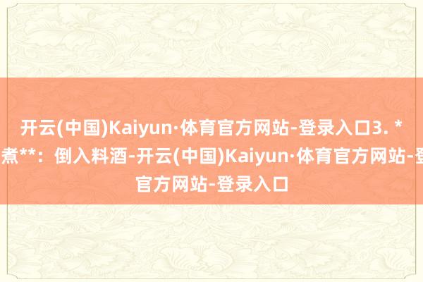 开云(中国)Kaiyun·体育官方网站-登录入口3. **调味炖煮**：倒入料酒-开云(中国)Kaiyun·体育官方网站-登录入口