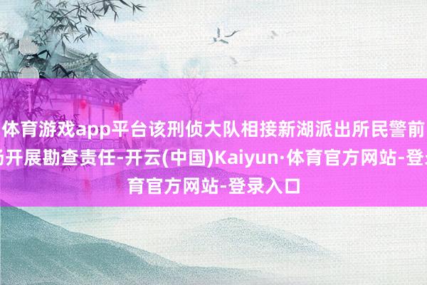 体育游戏app平台该刑侦大队相接新湖派出所民警前去现场开展勘查责任-开云(中国)Kaiyun·体育官方网站-登录入口