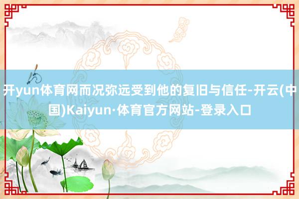开yun体育网而况弥远受到他的复旧与信任-开云(中国)Kaiyun·体育官方网站-登录入口
