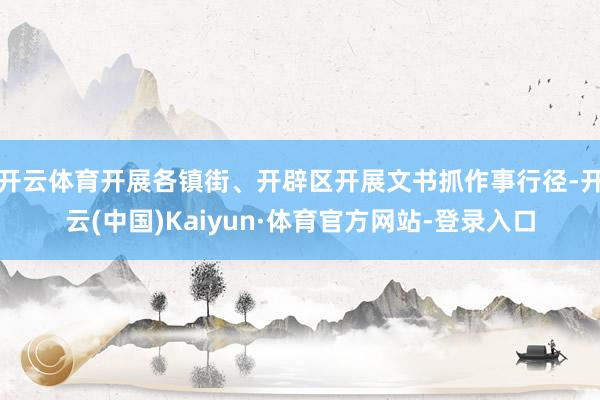 开云体育开展各镇街、开辟区开展文书抓作事行径-开云(中国)Kaiyun·体育官方网站-登录入口