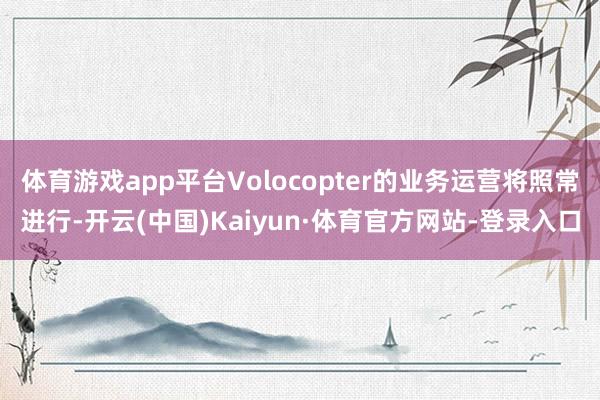 体育游戏app平台Volocopter的业务运营将照常进行-开云(中国)Kaiyun·体育官方网站-登录入口