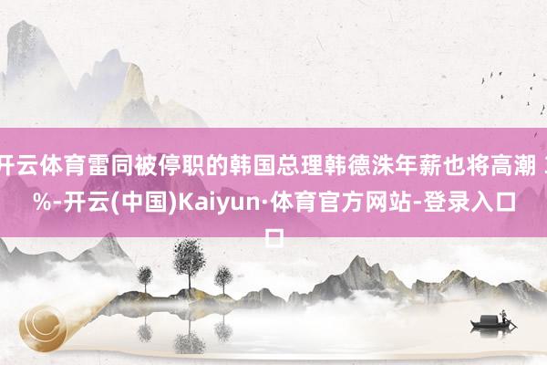 开云体育雷同被停职的韩国总理韩德洙年薪也将高潮 3%-开云(中国)Kaiyun·体育官方网站-登录入口
