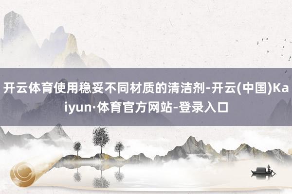 开云体育使用稳妥不同材质的清洁剂-开云(中国)Kaiyun·体育官方网站-登录入口