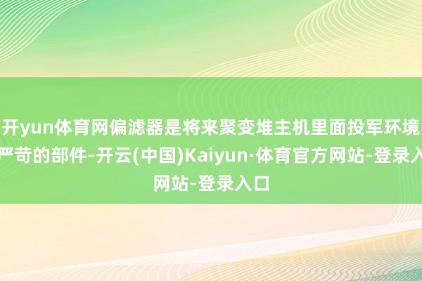 开yun体育网偏滤器是将来聚变堆主机里面投军环境最严苛的部件-开云(中国)Kaiyun·体育官方网站-登录入口