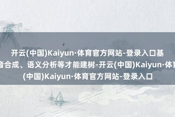 开云(中国)Kaiyun·体育官方网站-登录入口基于QA自动问答、语音合成、语义分析等才能建树-开云(中国)Kaiyun·体育官方网站-登录入口