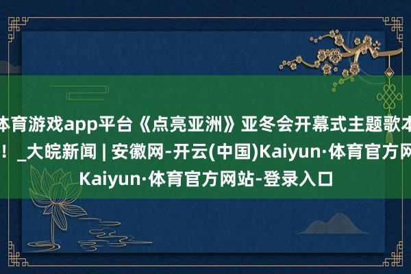 体育游戏app平台《点亮亚洲》亚冬会开幕式主题歌本质曲MV发布！_大皖新闻 | 安徽网-开云(中国)Kaiyun·体育官方网站-登录入口