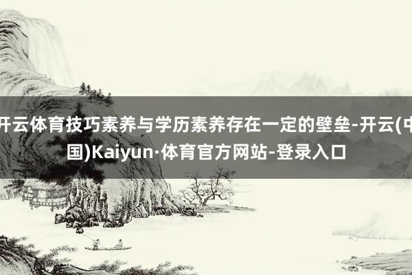 开云体育技巧素养与学历素养存在一定的壁垒-开云(中国)Kaiyun·体育官方网站-登录入口