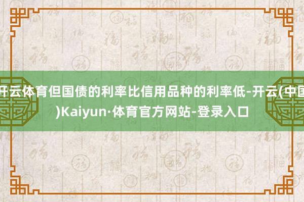 开云体育但国债的利率比信用品种的利率低-开云(中国)Kaiyun·体育官方网站-登录入口