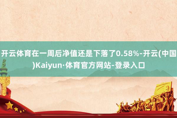 开云体育在一周后净值还是下落了0.58%-开云(中国)Kaiyun·体育官方网站-登录入口
