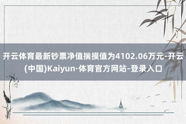 开云体育最新钞票净值揣摸值为4102.06万元-开云(中国)Kaiyun·体育官方网站-登录入口